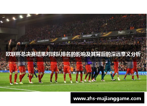 欧联杯总决赛结果对球队排名的影响及其背后的深远意义分析 欧联杯总决赛结果对球队排名的影响及其背后的深远意义分析
