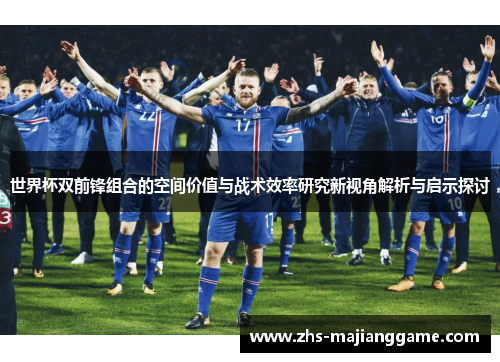 世界杯双前锋组合的空间价值与战术效率研究新视角解析与启示探讨
