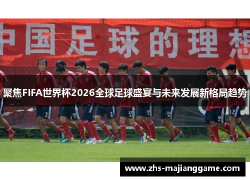 聚焦FIFA世界杯2026全球足球盛宴与未来发展新格局趋势