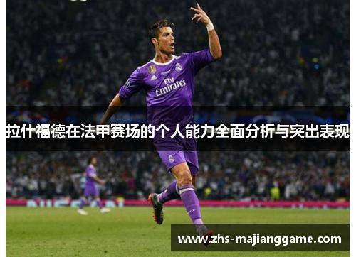 拉什福德在法甲赛场的个人能力全面分析与突出表现